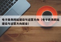 电子商务网站建设与运营方向（电子商务网站建设与运营方向就业）