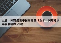 五合一网站建设平台有哪些（五合一网站建设平台有哪些公司）