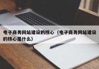 电子商务网站建设的核心（电子商务网站建设的核心是什么）