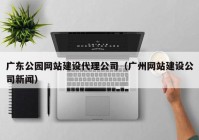 广东公园网站建设代理公司（广州网站建设公司新闻）