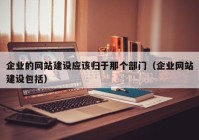 企业的网站建设应该归于那个部门（企业网站建设包括）