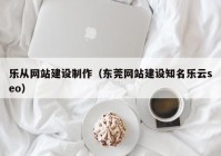 乐从网站建设制作（东莞网站建设知名乐云seo）